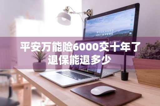平安万能险6000交十年了退保能退多少