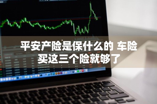 平安产险是保什么的 车险买这三个险就够了