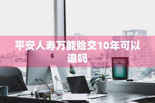 平安人寿万能险交10年可以退吗
