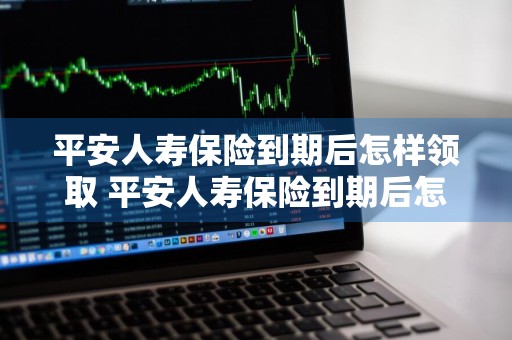 平安人寿保险到期后怎样领取 平安人寿保险到期后怎样领取需要多久领到钱