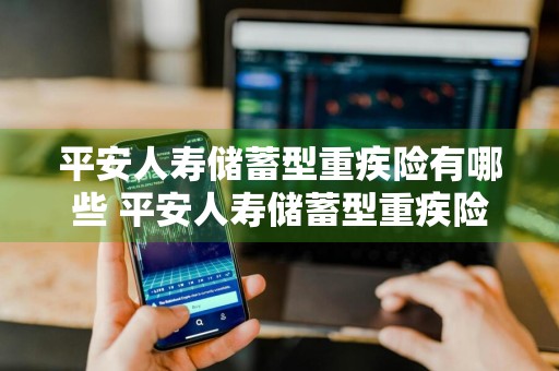 平安人寿储蓄型重疾险有哪些 平安人寿储蓄型重疾险有哪些险种