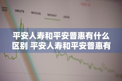 平安人寿和平安普惠有什么区别 平安人寿和平安普惠有什么区别呢