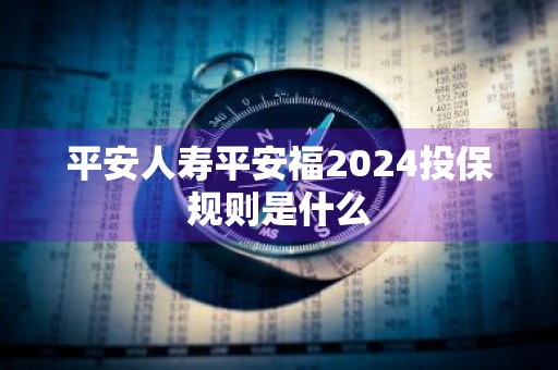 平安人寿平安福2024投保规则是什么