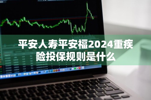 平安人寿平安福2024重疾险投保规则是什么