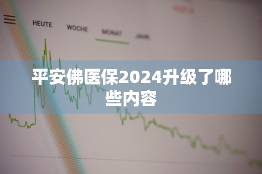 平安佛医保2024升级了哪些内容