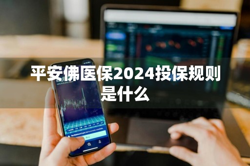 平安佛医保2024投保规则是什么