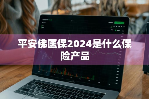 平安佛医保2024是什么保险产品