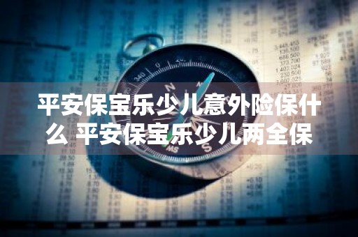 平安保宝乐少儿意外险保什么 平安保宝乐少儿两全保险保险责任