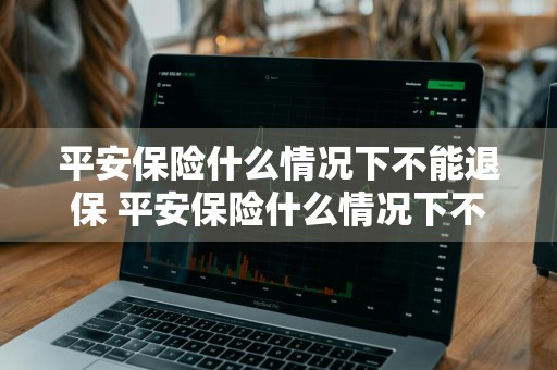 平安保险什么情况下不能退保 平安保险什么情况下不能退保了