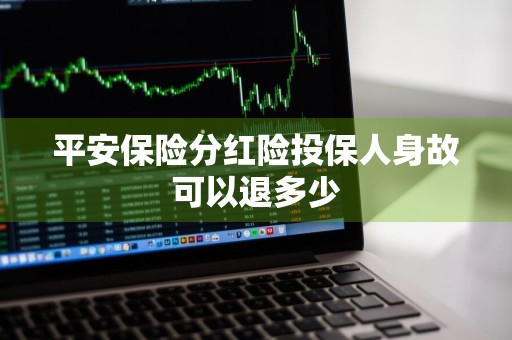 平安保险分红险投保人身故可以退多少