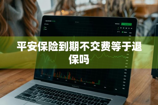 平安保险到期不交费等于退保吗