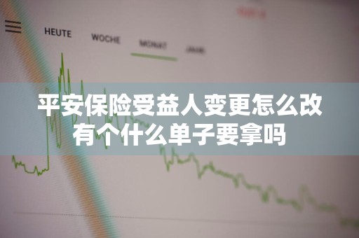 平安保险受益人变更怎么改有个什么单子要拿吗
