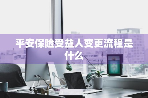 平安保险受益人变更流程是什么