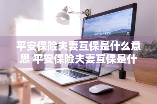 平安保险夫妻互保是什么意思 平安保险夫妻互保是什么意思啊