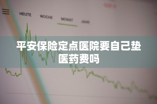 平安保险定点医院要自己垫医药费吗