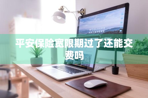 平安保险宽限期过了还能交费吗