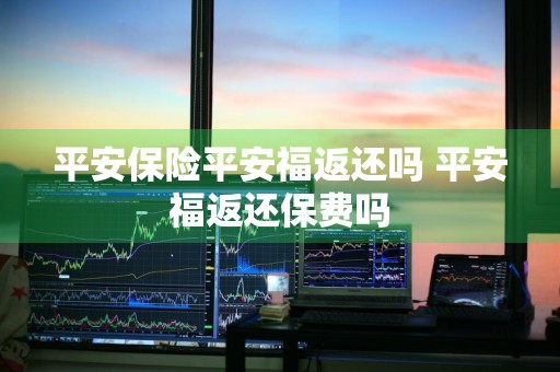 平安保险平安福返还吗 平安福返还保费吗