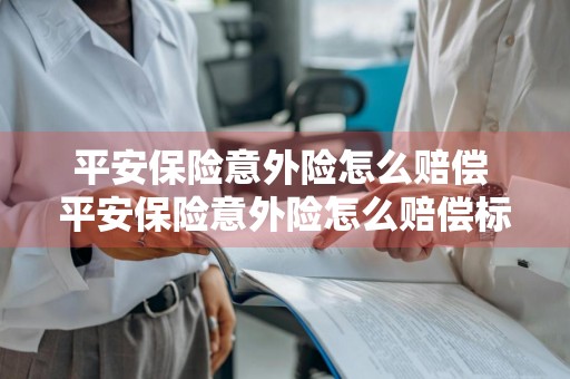 平安保险意外险怎么赔偿 平安保险意外险怎么赔偿标准