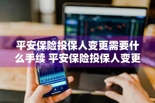 平安保险投保人变更需要什么手续 平安保险投保人变更需要什么手续和证件