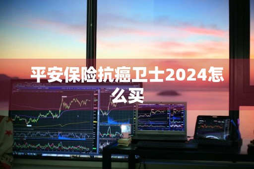平安保险抗癌卫士2024怎么买