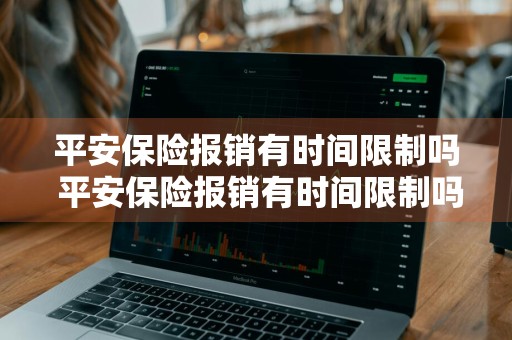 平安保险报销有时间限制吗 平安保险报销有时间限制吗多久