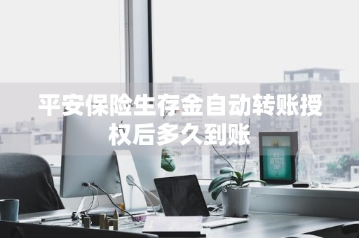 平安保险生存金自动转账授权后多久到账