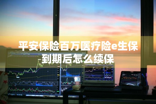 平安保险百万医疗险e生保到期后怎么续保