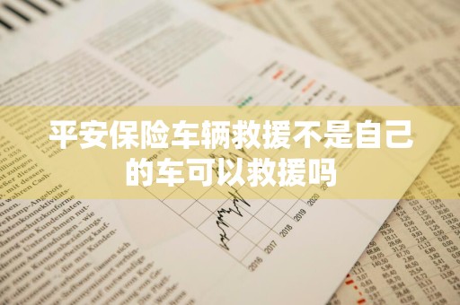 平安保险车辆救援不是自己的车可以救援吗