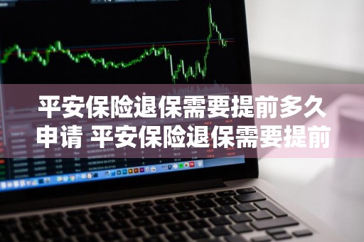 平安保险退保需要提前多久申请 平安保险退保需要提前多久申请退保