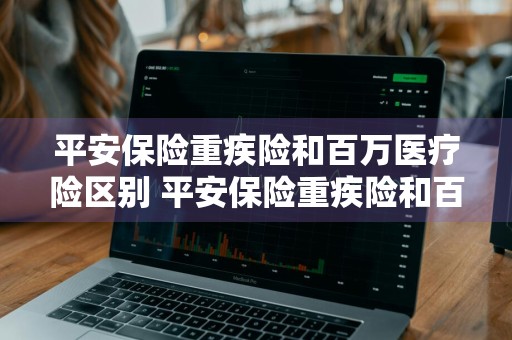 平安保险重疾险和百万医疗险区别 平安保险重疾险和百万医疗险区别在哪