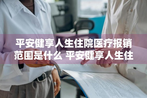 平安健享人生住院医疗报销范围是什么 平安健享人生住院医疗报销范围是什么意思