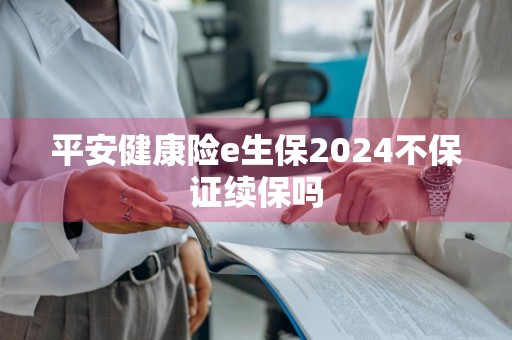 平安健康险e生保2024不保证续保吗