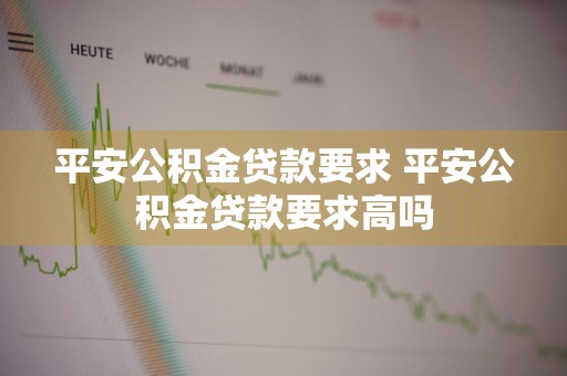 平安公积金贷款要求 平安公积金贷款要求高吗