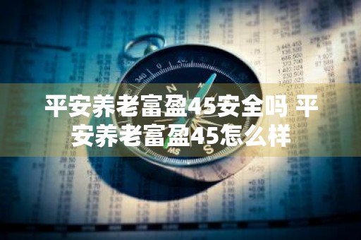 平安养老富盈45安全吗 平安养老富盈45怎么样