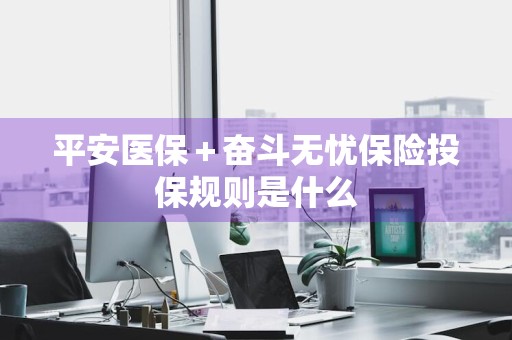 平安医保＋奋斗无忧保险投保规则是什么