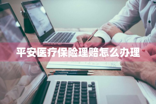 平安医疗保险理赔怎么办理