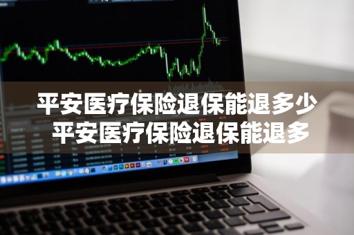 平安医疗保险退保能退多少 平安医疗保险退保能退多少钱