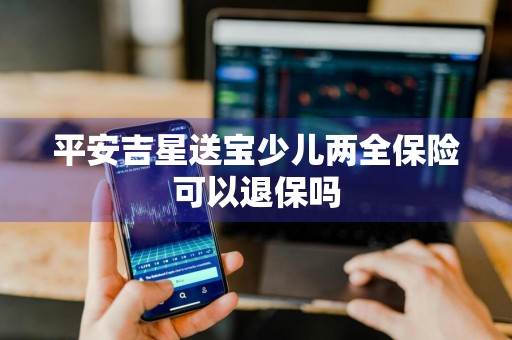 平安吉星送宝少儿两全保险可以退保吗