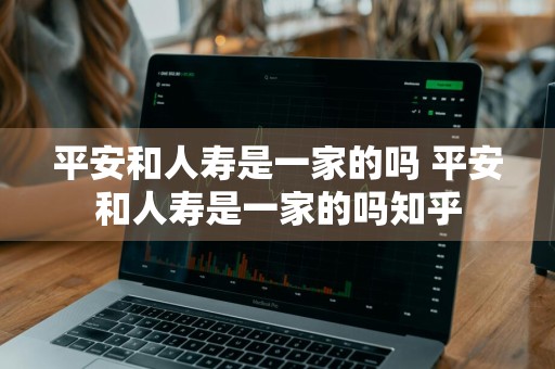 平安和人寿是一家的吗 平安和人寿是一家的吗知乎