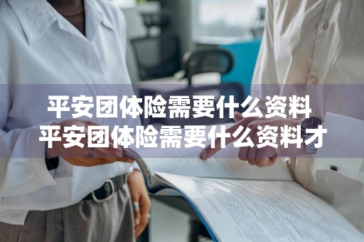 平安团体险需要什么资料 平安团体险需要什么资料才能报销