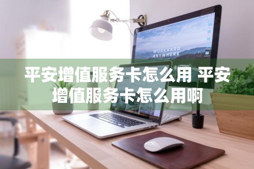 平安增值服务卡怎么用 平安增值服务卡怎么用啊