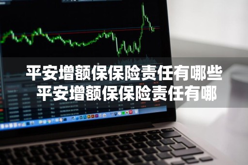 平安增额保保险责任有哪些 平安增额保保险责任有哪些险种