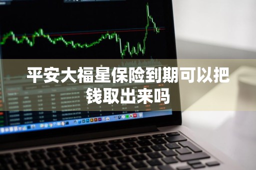 平安大福星保险到期可以把钱取出来吗