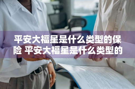 平安大福星是什么类型的保险 平安大福星是什么类型的保险公司