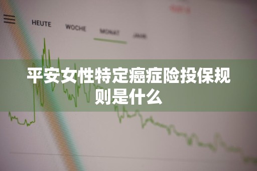 平安女性特定癌症险投保规则是什么