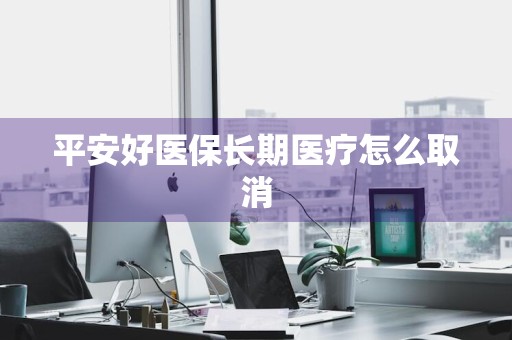 平安好医保长期医疗怎么取消