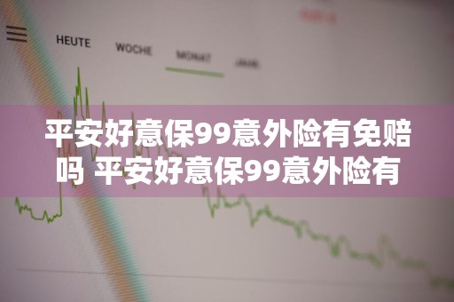 平安好意保99意外险有免赔吗 平安好意保99意外险有免赔吗是真的吗