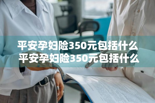 平安孕妇险350元包括什么 平安孕妇险350元包括什么是哪个保险公司