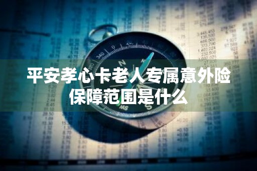 平安孝心卡老人专属意外险保障范围是什么