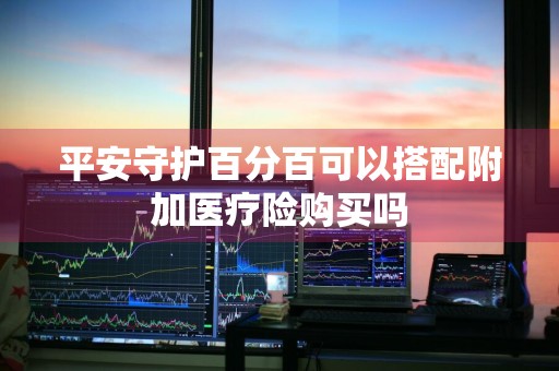 平安守护百分百可以搭配附加医疗险购买吗